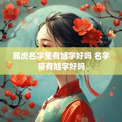 属虎名字里有旭字好吗 名字带有旭字好吗