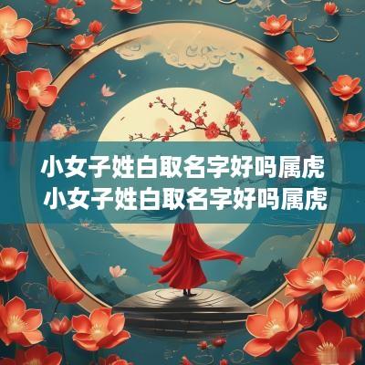 小女子姓白取名字好吗属虎 小女子姓白取名字好吗属虎的
