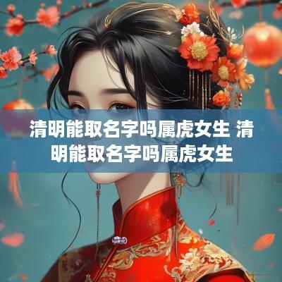 清明能取名字吗属虎女生 清明能取名字吗属虎女生