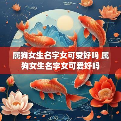 属狗女生名字女可爱好吗 属狗女生名字女可爱好吗