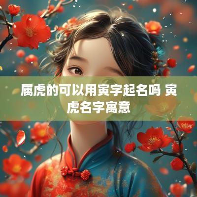 属虎的可以用寅字起名吗 寅虎名字寓意