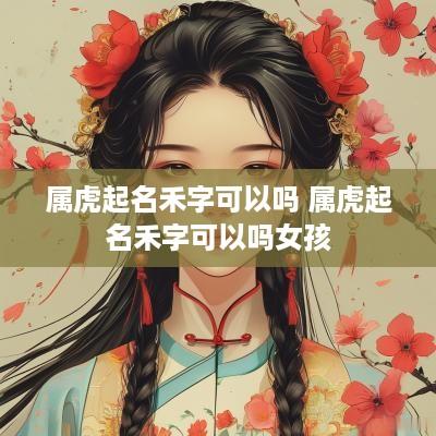 属虎起名禾字可以吗 属虎起名禾字可以吗女孩
