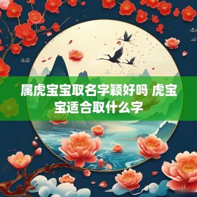属虎宝宝取名字颖好吗 虎宝宝适合取什么字