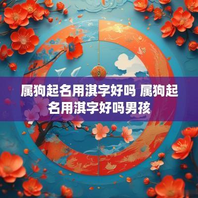 属狗起名用淇字好吗 属狗起名用淇字好吗男孩