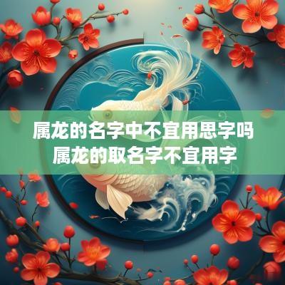 属龙的名字中不宜用思字吗 属龙的取名字不宜用字