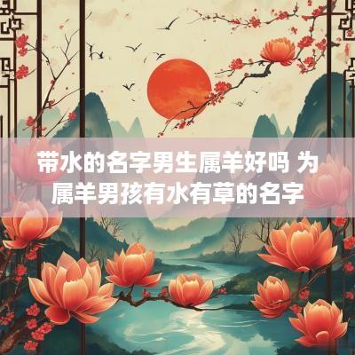 带水的名字男生属羊好吗 为属羊男孩有水有草的名字