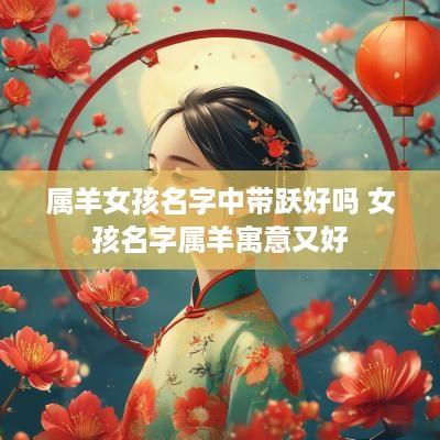 属羊女孩名字中带跃好吗 女孩名字属羊寓意又好