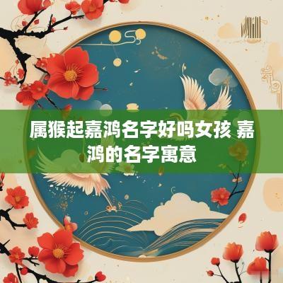 属猴起嘉鸿名字好吗女孩 嘉鸿的名字寓意