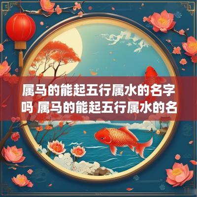 属马的能起五行属水的名字吗 属马的能起五行属水的名字吗女孩