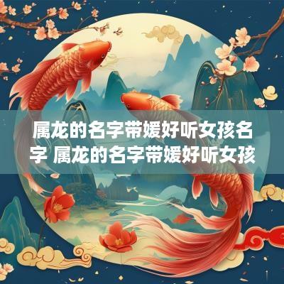 属龙的名字带媛好听女孩名字 属龙的名字带媛好听女孩名字怎么取