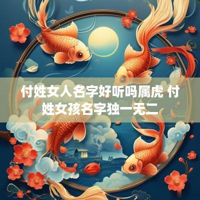 付姓女人名字好听吗属虎 付姓女孩名字独一无二