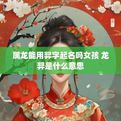 属龙能用羿字起名吗女孩 龙羿是什么意思