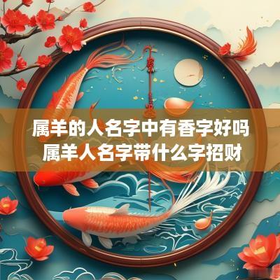 属羊的人名字中有香字好吗 属羊人名字带什么字招财