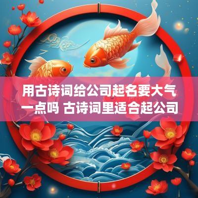 用古诗词给公司起名要大气一点吗 古诗词里适合起公司名称