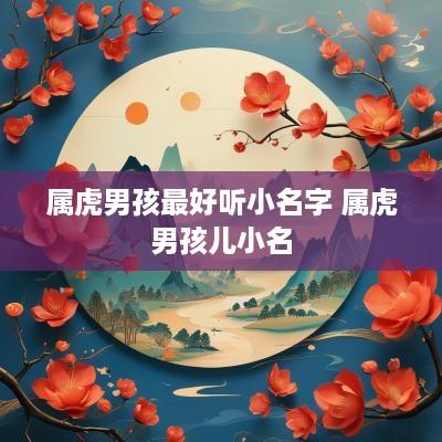 属虎男孩最好听小名字 属虎男孩儿小名
