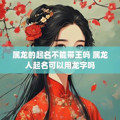 属龙的起名不能带王吗 属龙人起名可以用龙字吗