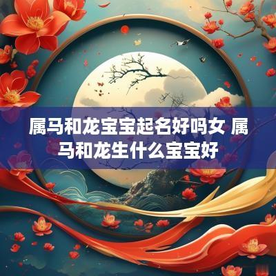 属马和龙宝宝起名好吗女 属马和龙生什么宝宝好