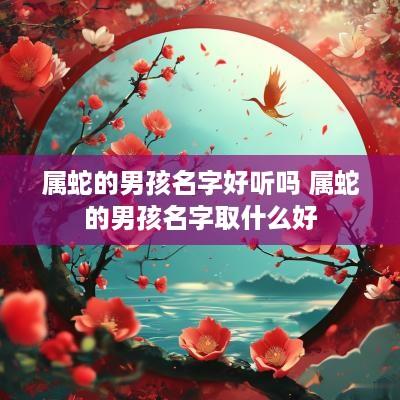 属蛇的男孩名字好听吗 属蛇的男孩名字取什么好