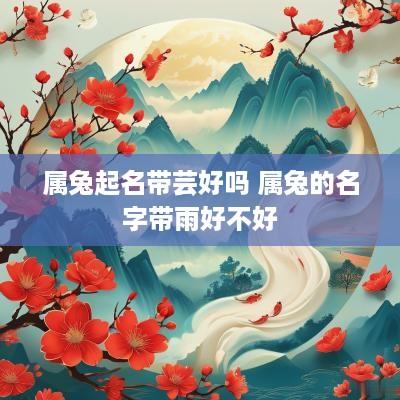 属兔起名带芸好吗 属兔的名字带雨好不好