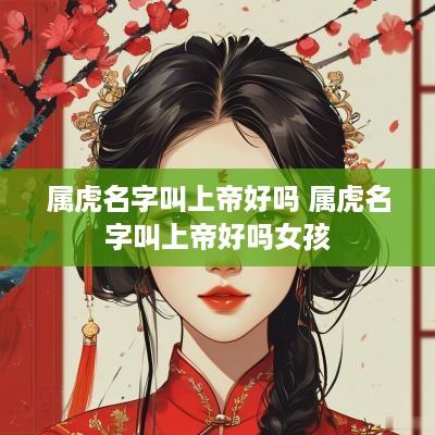 属虎名字叫上帝好吗 属虎名字叫上帝好吗女孩