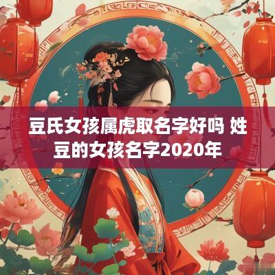 豆氏女孩属虎取名字好吗 姓豆的女孩名字2025年