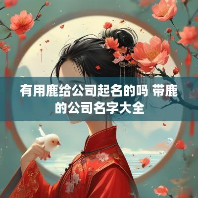 有用鹿给公司起名的吗 带鹿的公司名字大全
