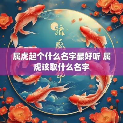 属虎起个什么名字最好听 属虎该取什么名字