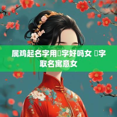 属鸡起名字用堃字好吗女 堃字取名寓意女