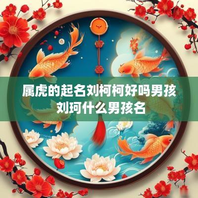 属虎的起名刘柯柯好吗男孩 刘珂什么男孩名