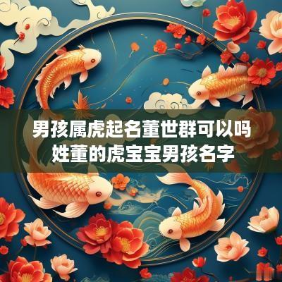 男孩属虎起名董世群可以吗 姓董的虎宝宝男孩名字