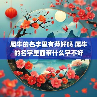 属牛的名字里有萍好吗 属牛的名字里面带什么字不好