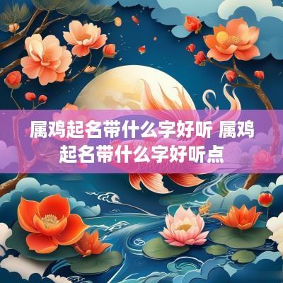 属鸡起名带什么字好听 属鸡起名带什么字好听点
