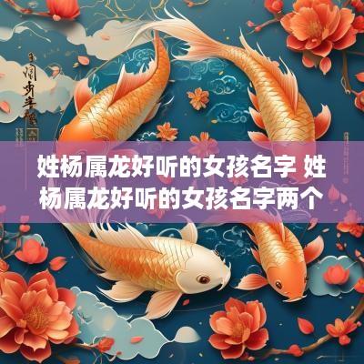姓杨属龙好听的女孩名字 姓杨属龙好听的女孩名字两个字