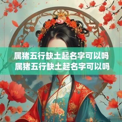 属猪五行缺土起名字可以吗 属猪五行缺土起名字可以吗女孩
