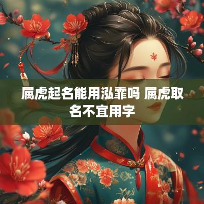 属虎起名能用泓霏吗 属虎取名不宜用字
