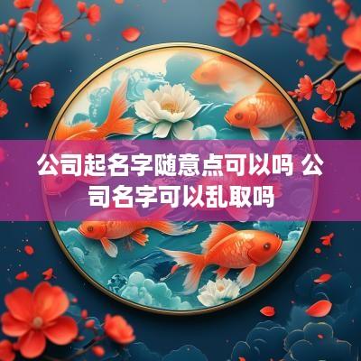 公司起名字随意点可以吗 公司名字可以乱取吗