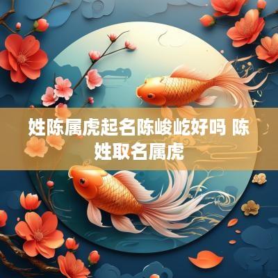 姓陈属虎起名陈峻屹好吗 陈姓取名属虎