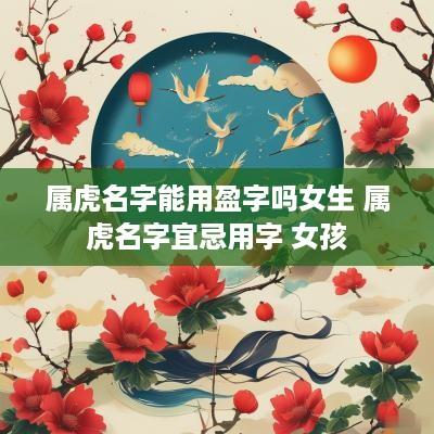 属虎名字能用盈字吗女生 属虎名字宜忌用字 女孩