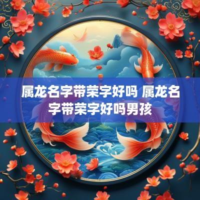属龙名字带荣字好吗 属龙名字带荣字好吗男孩