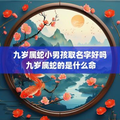 九岁属蛇小男孩取名字好吗 九岁属蛇的是什么命