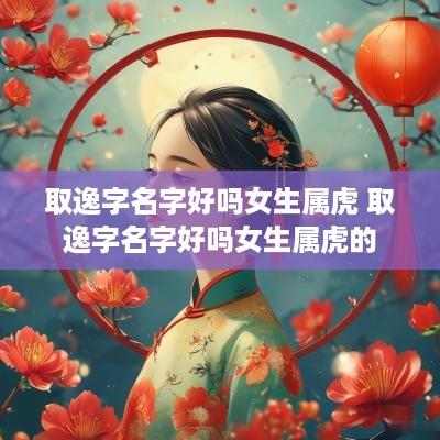 取逸字名字好吗女生属虎 取逸字名字好吗女生属虎的