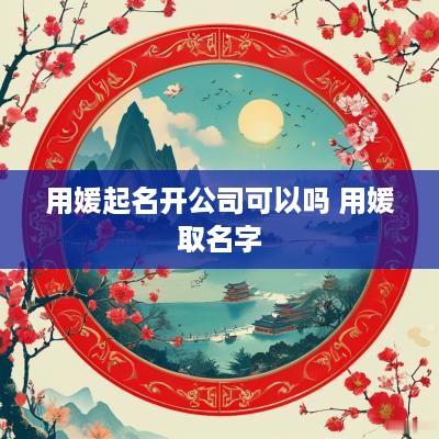 用媛起名开公司可以吗 用媛取名字
