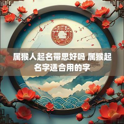 属猴人起名带思好吗 属猴起名字适合用的字