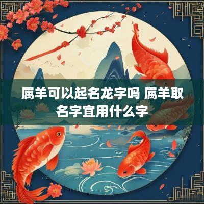 属羊可以起名龙字吗 属羊取名字宜用什么字