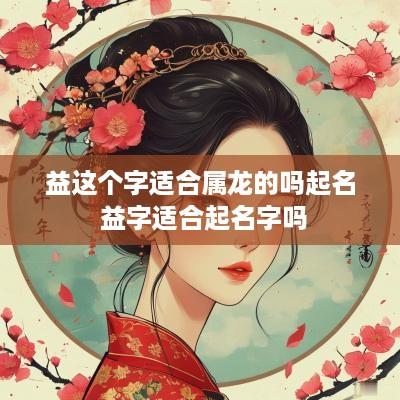 益这个字适合属龙的吗起名 益字适合起名字吗