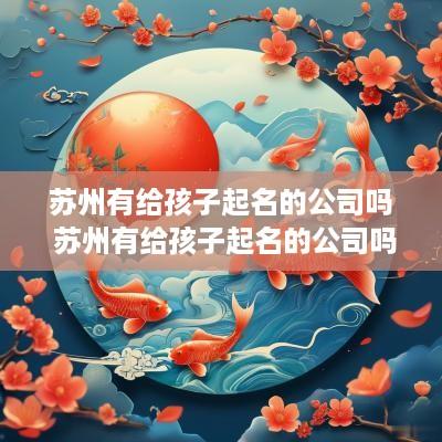 苏州有给孩子起名的公司吗 苏州有给孩子起名的公司吗多少钱