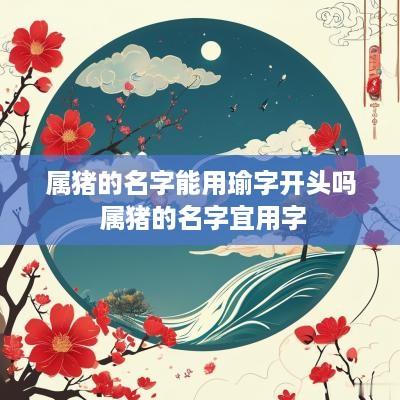 属猪的名字能用瑜字开头吗 属猪的名字宜用字