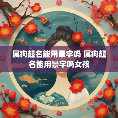 属狗起名能用景字吗 属狗起名能用景字吗女孩