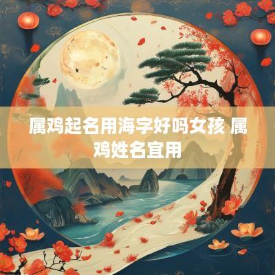属鸡起名用海字好吗女孩 属鸡姓名宜用