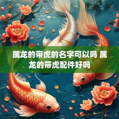 属龙的带虎的名字可以吗 属龙的带虎配件好吗